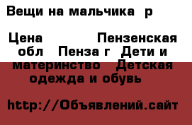 Вещи на мальчика, р.122 › Цена ­ 1 200 - Пензенская обл., Пенза г. Дети и материнство » Детская одежда и обувь   